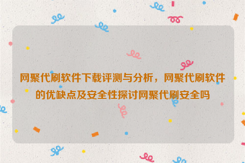 网聚代刷软件下载评测与分析，网聚代刷软件的优缺点及安全性探讨网聚代刷安全吗