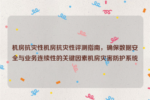 机房抗灾性机房抗灾性评测指南，确保数据安全与业务连续性的关键因素机房灾害防护系统