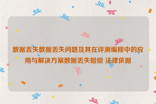 数据丢失数据丢失问题及其在评测编程中的应用与解决方案数据丢失赔偿 法律依据