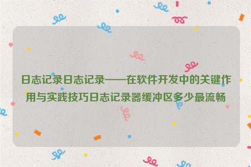 日志记录日志记录——在软件开发中的关键作用与实践技巧日志记录器缓冲区多少最流畅