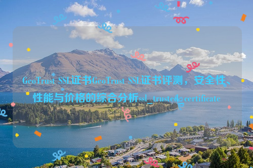 GeoTrust SSL证书GeoTrust SSL证书评测，安全性、性能与价格的综合分析ssl_trusted_certificate