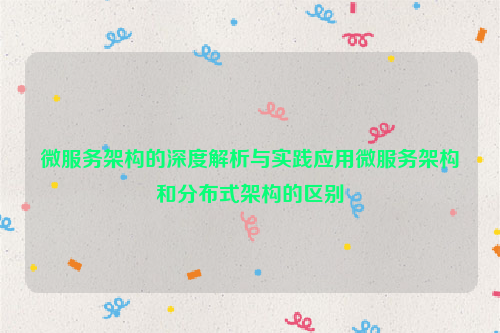 微服务架构的深度解析与实践应用微服务架构和分布式架构的区别