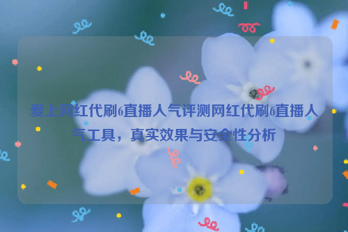 爱上网红代刷6直播人气评测网红代刷6直播人气工具，真实效果与安全性分析