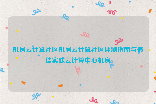 机房云计算社区机房云计算社区评测指南与最佳实践云计算中心机房