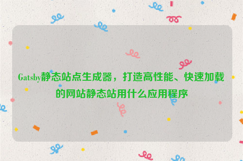 Gatsby静态站点生成器，打造高性能、快速加载的网站静态站用什么应用程序