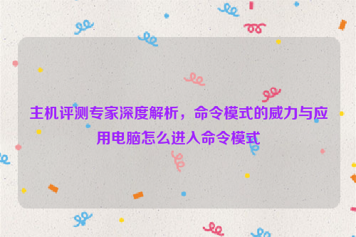 主机评测专家深度解析，命令模式的威力与应用电脑怎么进入命令模式