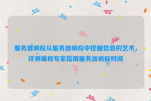 服务器响应从服务器响应中挖掘信息的艺术，评测编程专家指南服务器响应时间