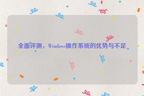 全面评测，Windows操作系统的优势与不足