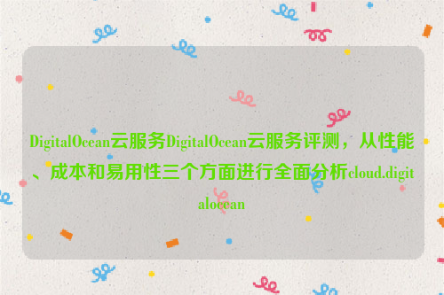 DigitalOcean云服务DigitalOcean云服务评测，从性能、成本和易用性三个方面进行全面分析cloud.digitalocean