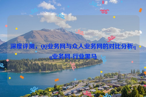 深度评测，QQ业务网与众人业务网的对比分析qq业务网-行业黑马