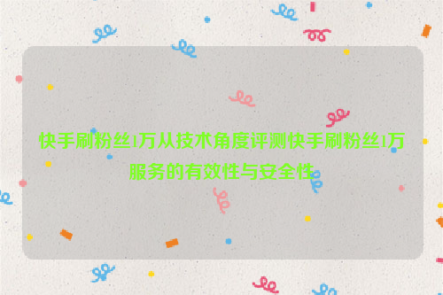 快手刷粉丝1万从技术角度评测快手刷粉丝1万服务的有效性与安全性