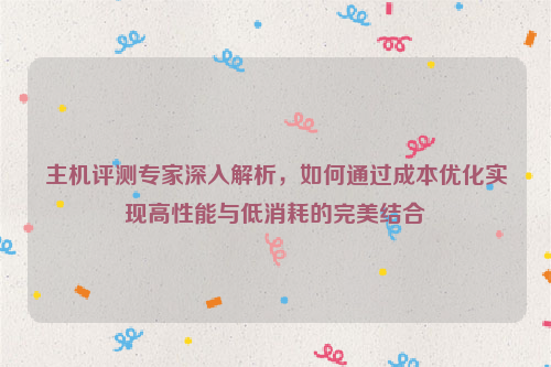 主机评测专家深入解析，如何通过成本优化实现高性能与低消耗的完美结合