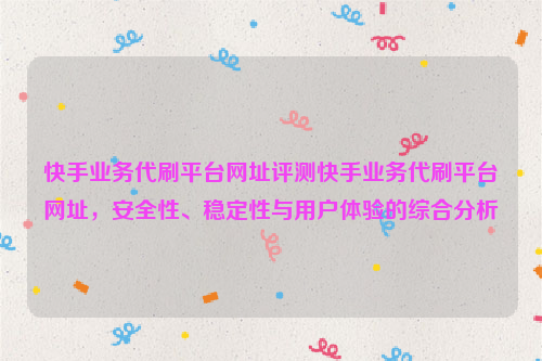 快手业务代刷平台网址评测快手业务代刷平台网址，安全性、稳定性与用户体验的综合分析