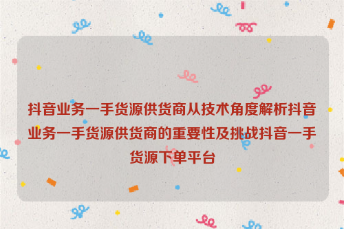 抖音业务一手货源供货商从技术角度解析抖音业务一手货源供货商的重要性及挑战抖音一手货源下单平台