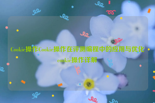 Cookie操作Cookie操作在评测编程中的应用与优化cookie操作详解