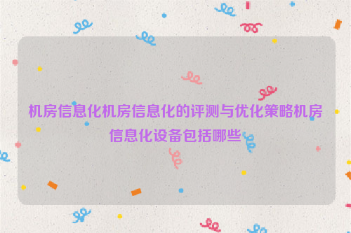 机房信息化机房信息化的评测与优化策略机房信息化设备包括哪些