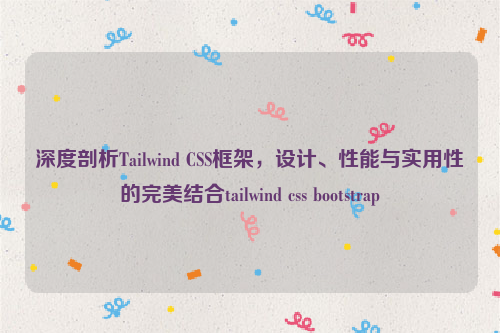 深度剖析Tailwind CSS框架，设计、性能与实用性的完美结合tailwind css bootstrap