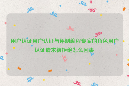 用户认证用户认证与评测编程专家的角色用户认证请求被拒绝怎么回事