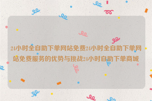 24小时全自助下单网站免费24小时全自助下单网站免费服务的优势与挑战24小时自助下单商城