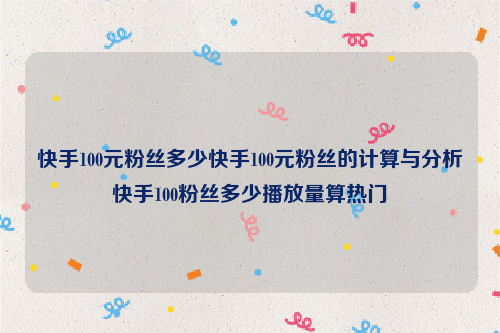 快手100元粉丝多少快手100元粉丝的计算与分析快手100粉丝多少播放量算热门