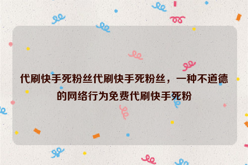 代刷快手死粉丝代刷快手死粉丝，一种不道德的网络行为免费代刷快手死粉