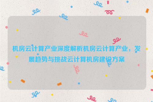 机房云计算产业深度解析机房云计算产业，发展趋势与挑战云计算机房建设方案