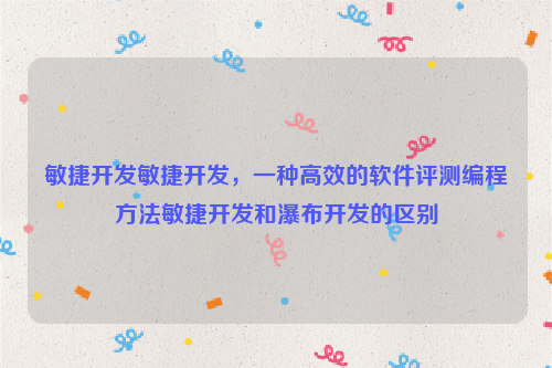 敏捷开发敏捷开发，一种高效的软件评测编程方法敏捷开发和瀑布开发的区别