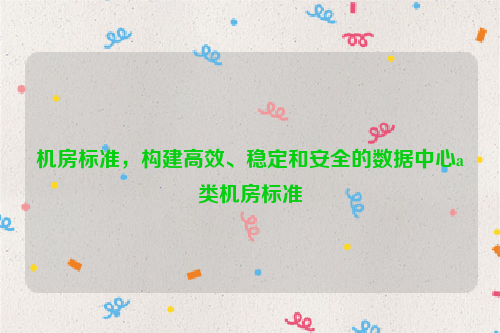 机房标准，构建高效、稳定和安全的数据中心a类机房标准