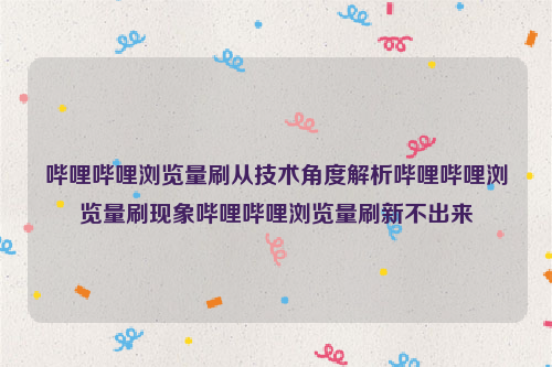 哔哩哔哩浏览量刷从技术角度解析哔哩哔哩浏览量刷现象哔哩哔哩浏览量刷新不出来