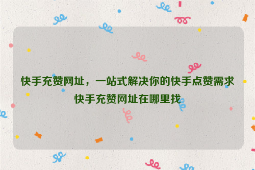 快手充赞网址，一站式解决你的快手点赞需求快手充赞网址在哪里找