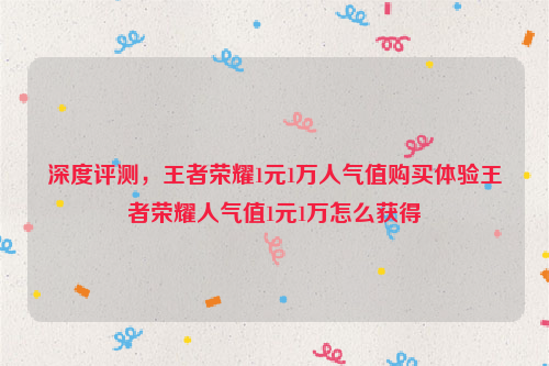 深度评测，王者荣耀1元1万人气值购买体验王者荣耀人气值1元1万怎么获得