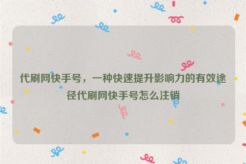 代刷网快手号，一种快速提升影响力的有效途径代刷网快手号怎么注销