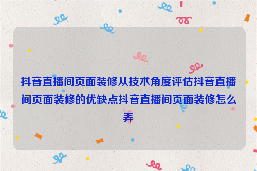 抖音直播间页面装修从技术角度评估抖音直播间页面装修的优缺点抖音直播间页面装修怎么弄