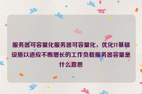 服务器可容量化服务器可容量化，优化IT基础设施以适应不断增长的工作负载服务器容量是什么意思