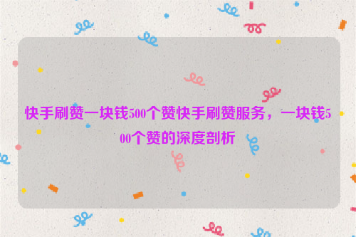 快手刷赞一块钱500个赞快手刷赞服务，一块钱500个赞的深度剖析