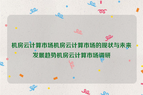 机房云计算市场机房云计算市场的现状与未来发展趋势机房云计算市场调研