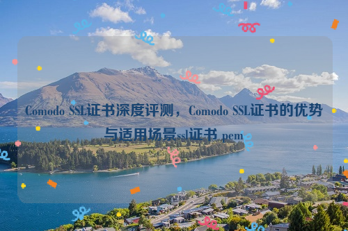 Comodo SSL证书深度评测，Comodo SSL证书的优势与适用场景ssl证书 pem