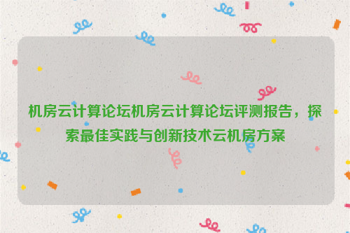 机房云计算论坛机房云计算论坛评测报告，探索最佳实践与创新技术云机房方案