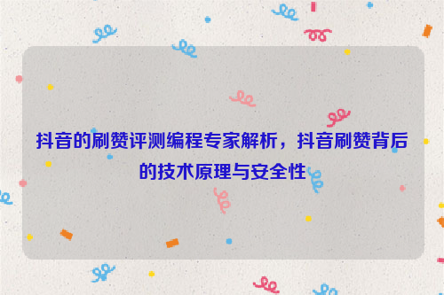 抖音的刷赞评测编程专家解析，抖音刷赞背后的技术原理与安全性