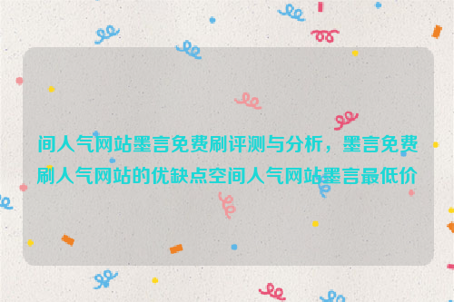 间人气网站墨言免费刷评测与分析，墨言免费刷人气网站的优缺点空间人气网站墨言最低价