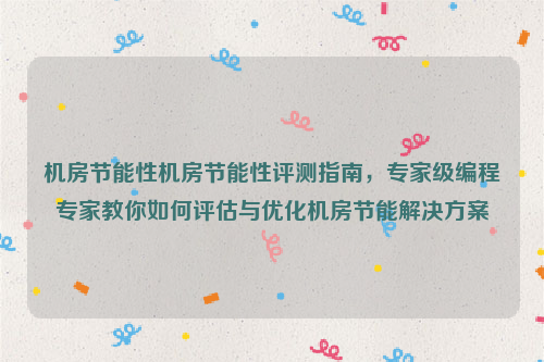 机房节能性机房节能性评测指南，专家级编程专家教你如何评估与优化机房节能解决方案