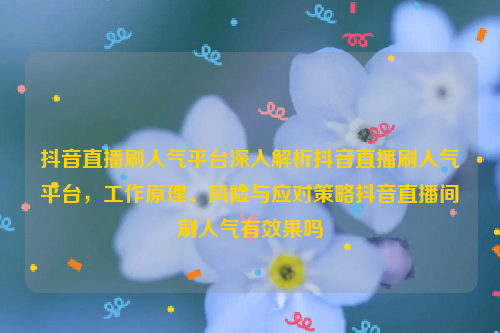 抖音直播刷人气平台深入解析抖音直播刷人气平台，工作原理、风险与应对策略抖音直播间刷人气有效果吗