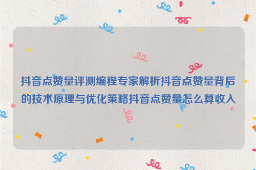 抖音点赞量评测编程专家解析抖音点赞量背后的技术原理与优化策略抖音点赞量怎么算收入