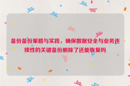 备份备份策略与实践，确保数据安全与业务连续性的关键备份删除了还能恢复吗