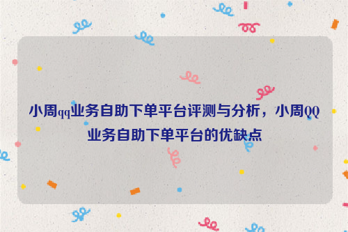 小周qq业务自助下单平台评测与分析，小周QQ业务自助下单平台的优缺点