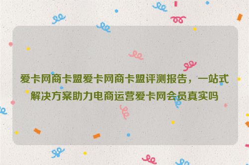 爱卡网商卡盟爱卡网商卡盟评测报告，一站式解决方案助力电商运营爱卡网会员真实吗