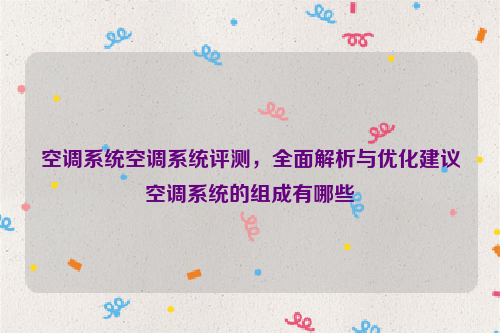 空调系统空调系统评测，全面解析与优化建议空调系统的组成有哪些