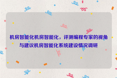 机房智能化机房智能化，评测编程专家的视角与建议机房智能化系统建设情况调研