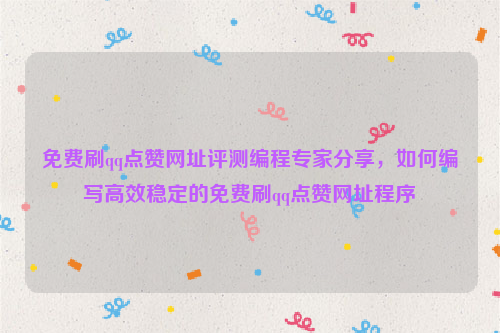 免费刷qq点赞网址评测编程专家分享，如何编写高效稳定的免费刷qq点赞网址程序