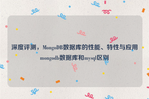 深度评测，MongoDB数据库的性能、特性与应用mongodb数据库和mysql区别